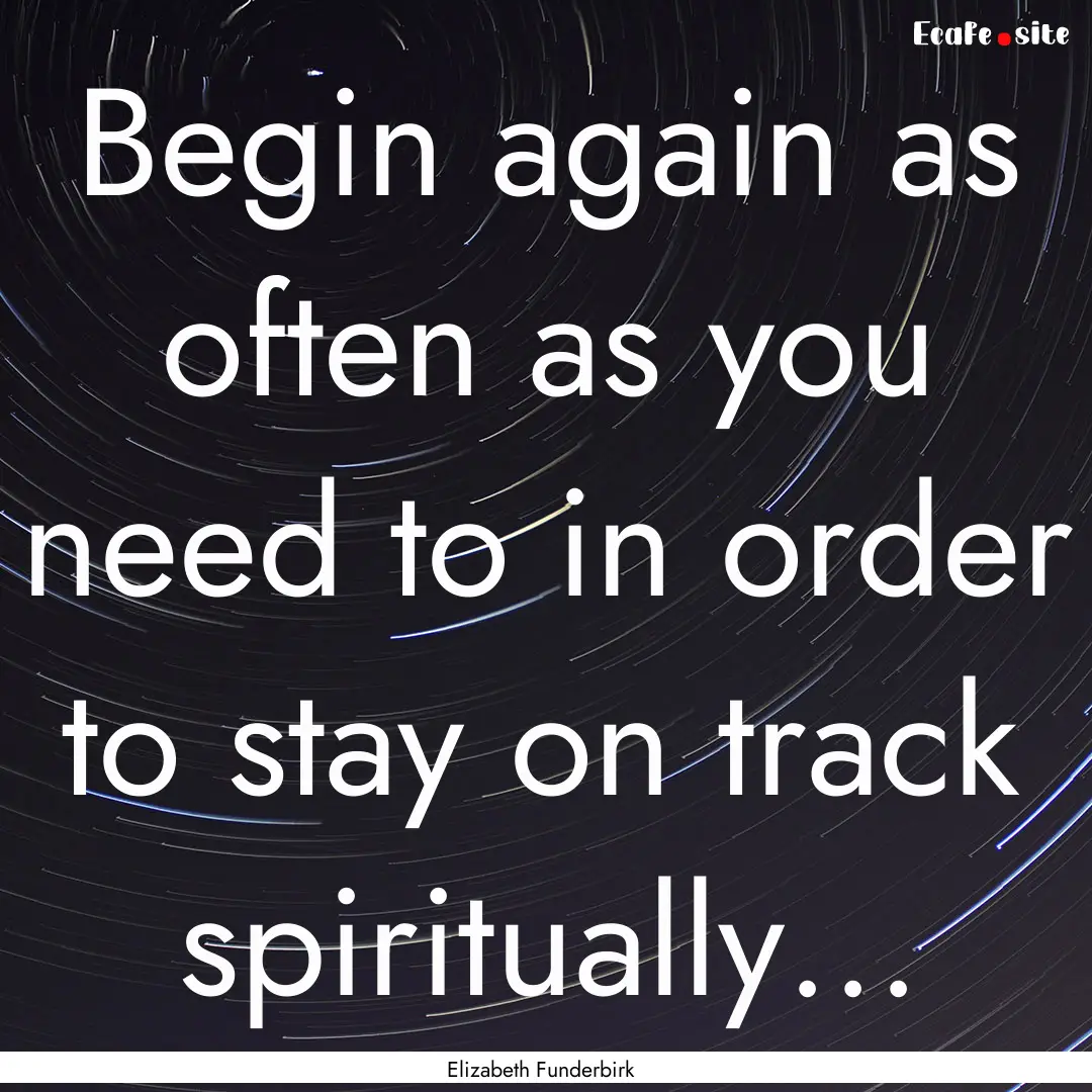  Begin again as often as you need to in order.... : Quote by Elizabeth Funderbirk