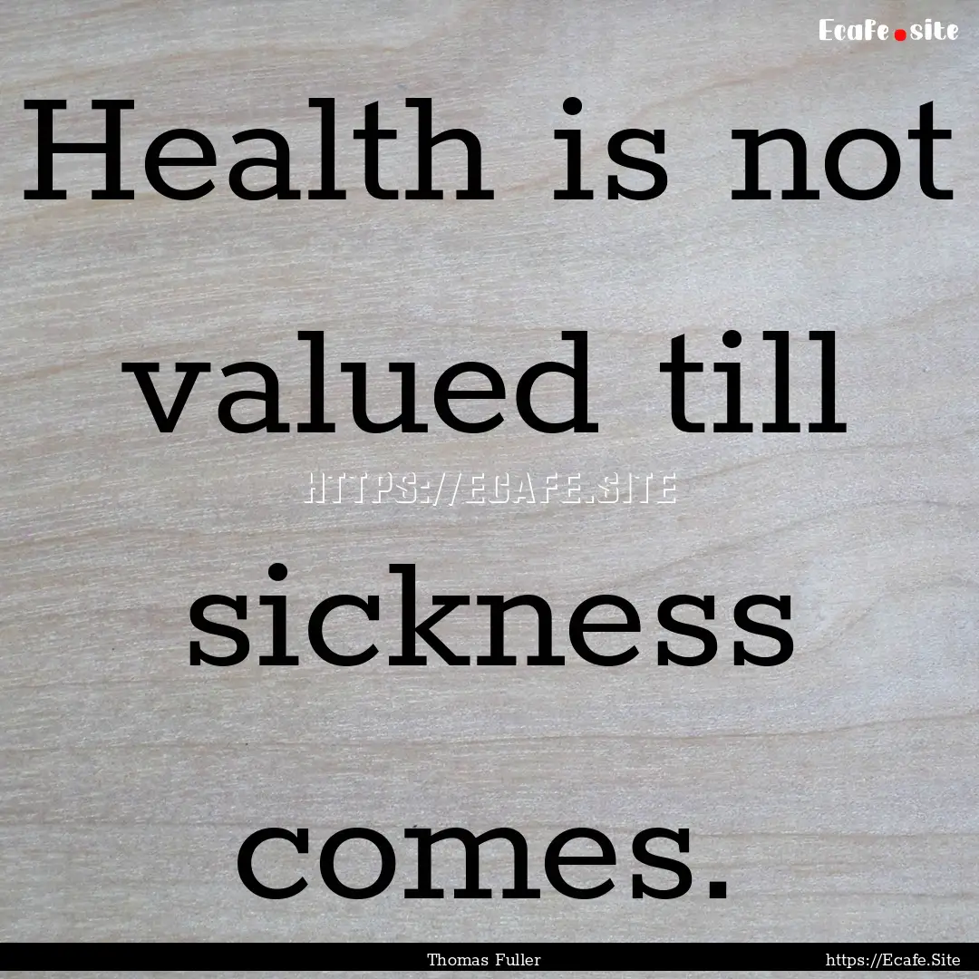 Health is not valued till sickness comes..... : Quote by Thomas Fuller