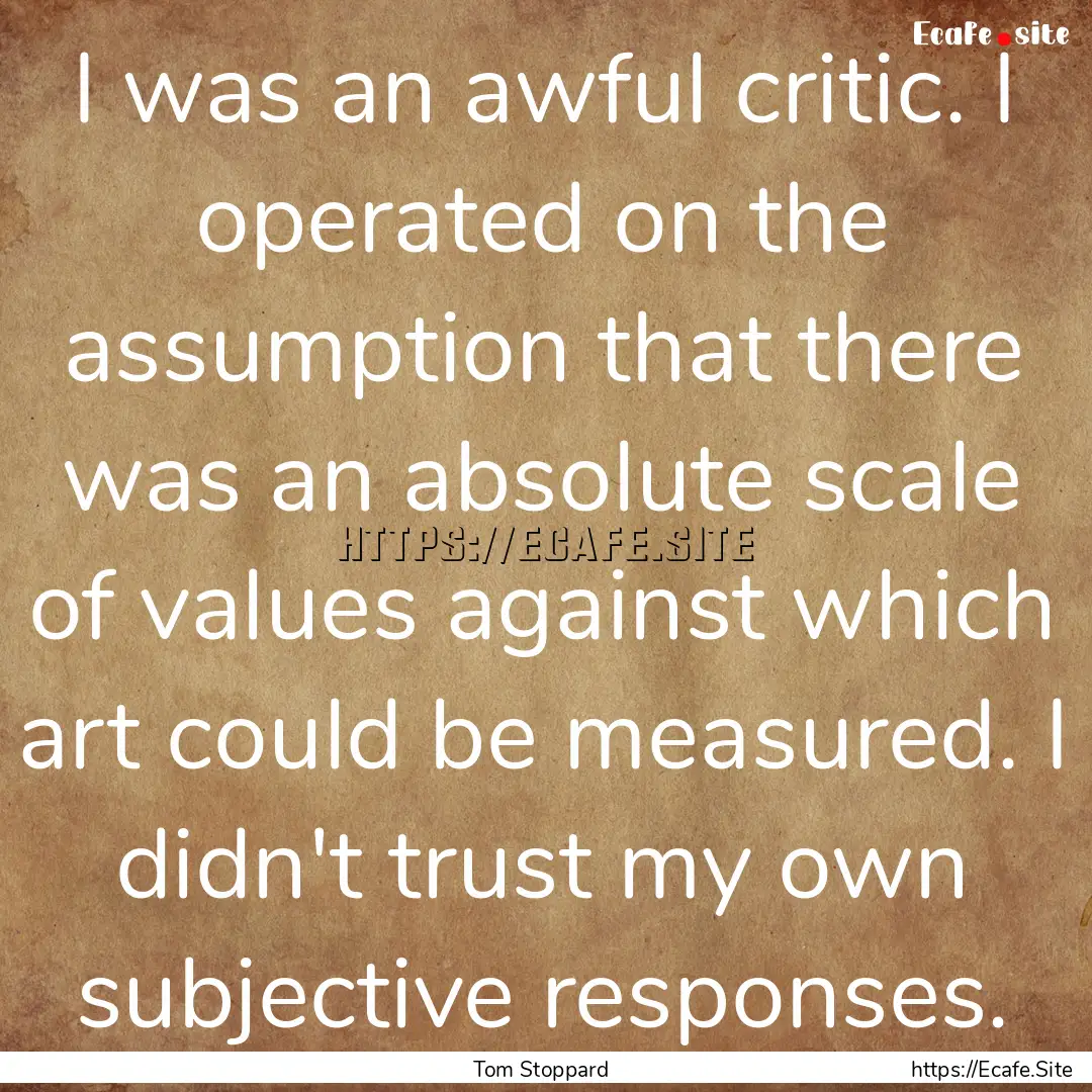 I was an awful critic. I operated on the.... : Quote by Tom Stoppard