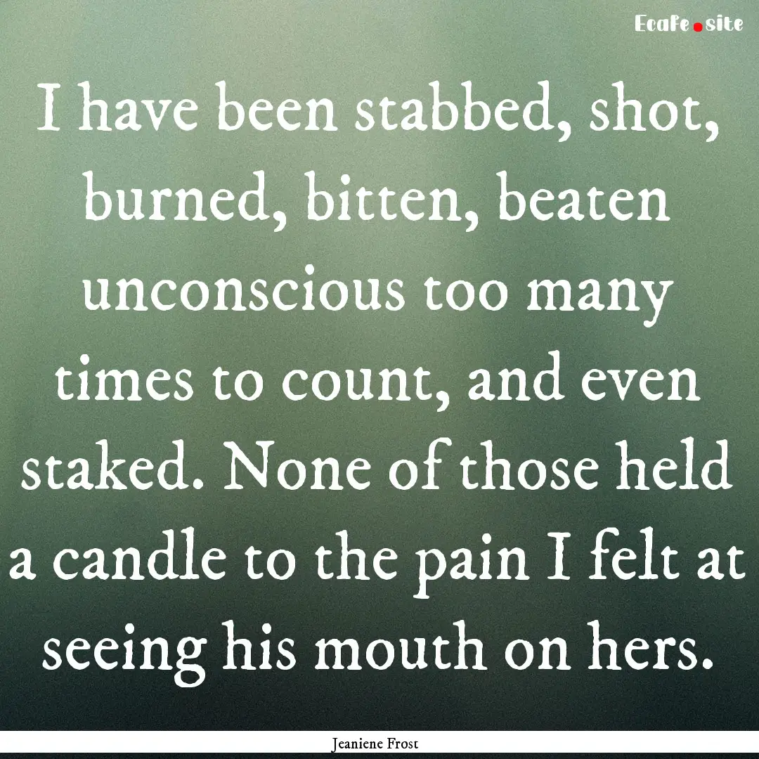 I have been stabbed, shot, burned, bitten,.... : Quote by Jeaniene Frost