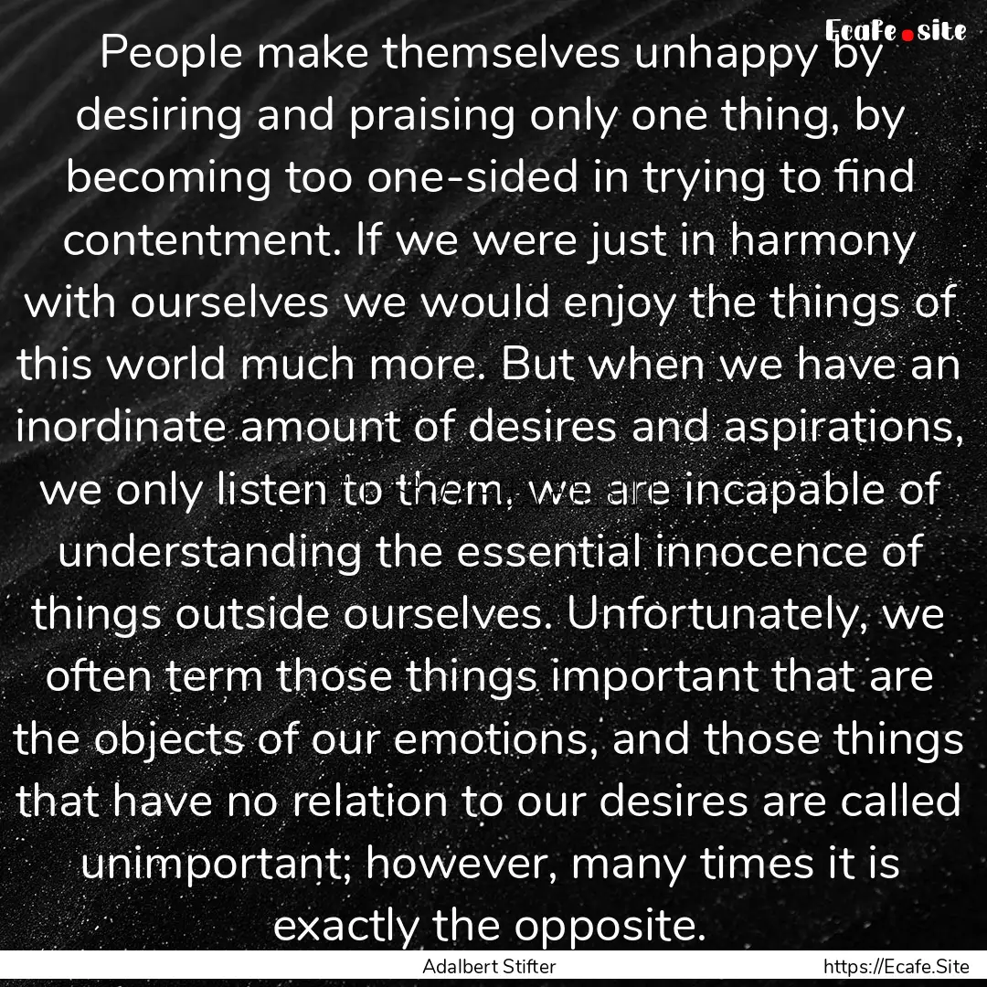 People make themselves unhappy by desiring.... : Quote by Adalbert Stifter