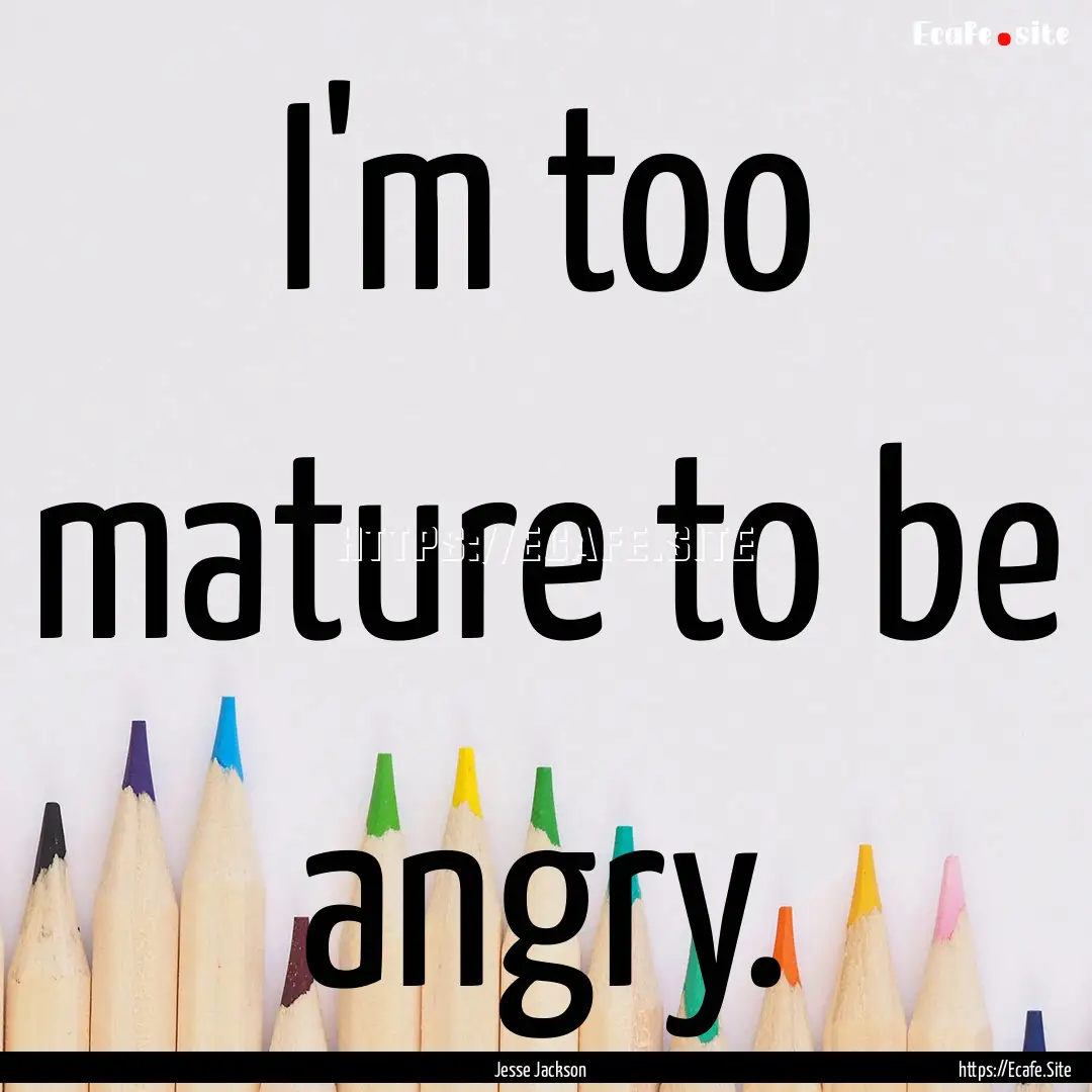 I'm too mature to be angry. : Quote by Jesse Jackson