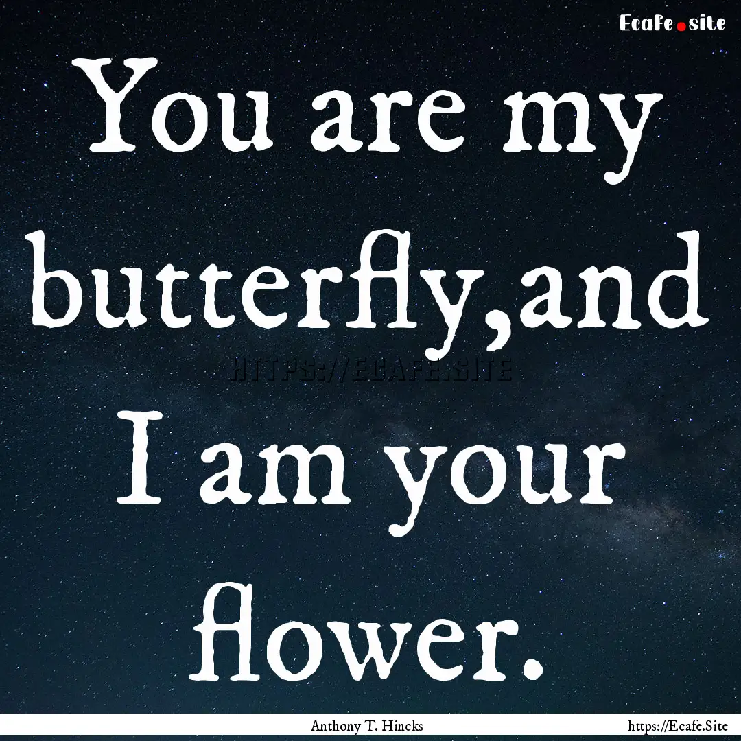 You are my butterfly,and I am your flower..... : Quote by Anthony T. Hincks