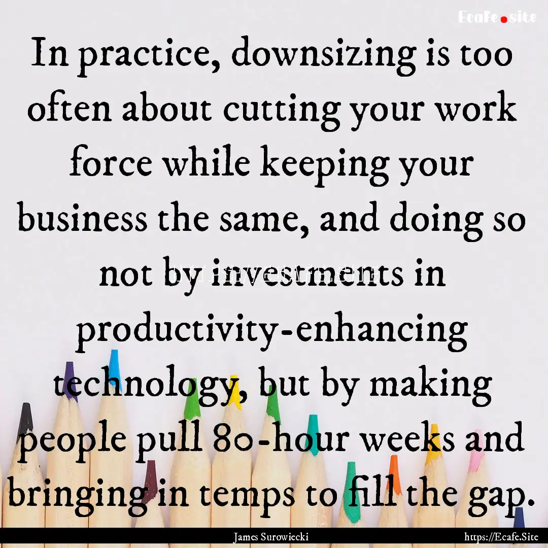 In practice, downsizing is too often about.... : Quote by James Surowiecki