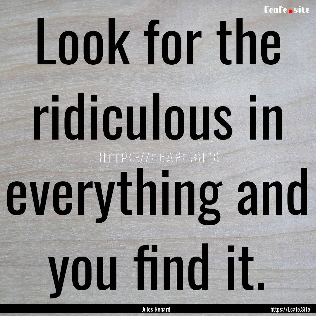 Look for the ridiculous in everything and.... : Quote by Jules Renard