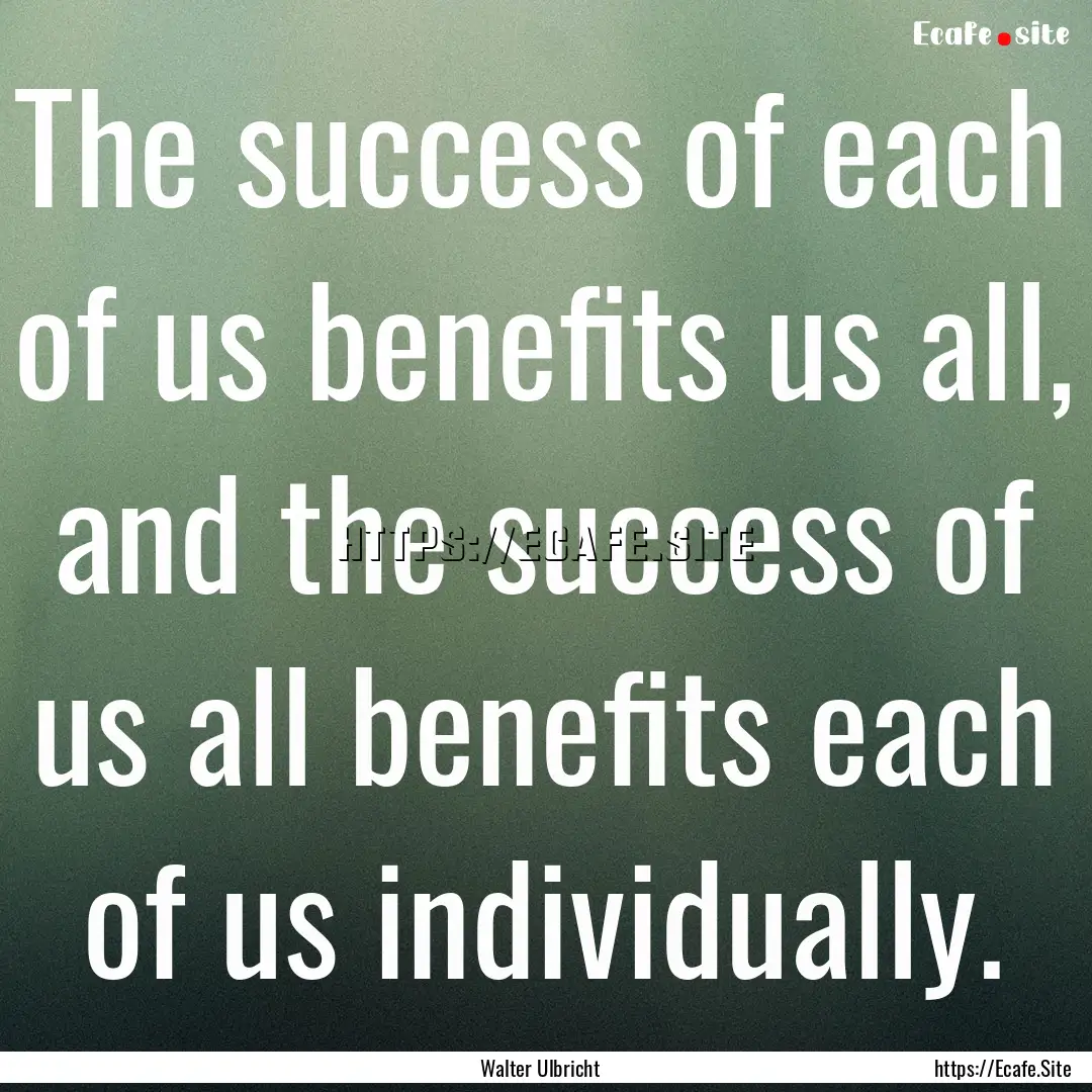 The success of each of us benefits us all,.... : Quote by Walter Ulbricht