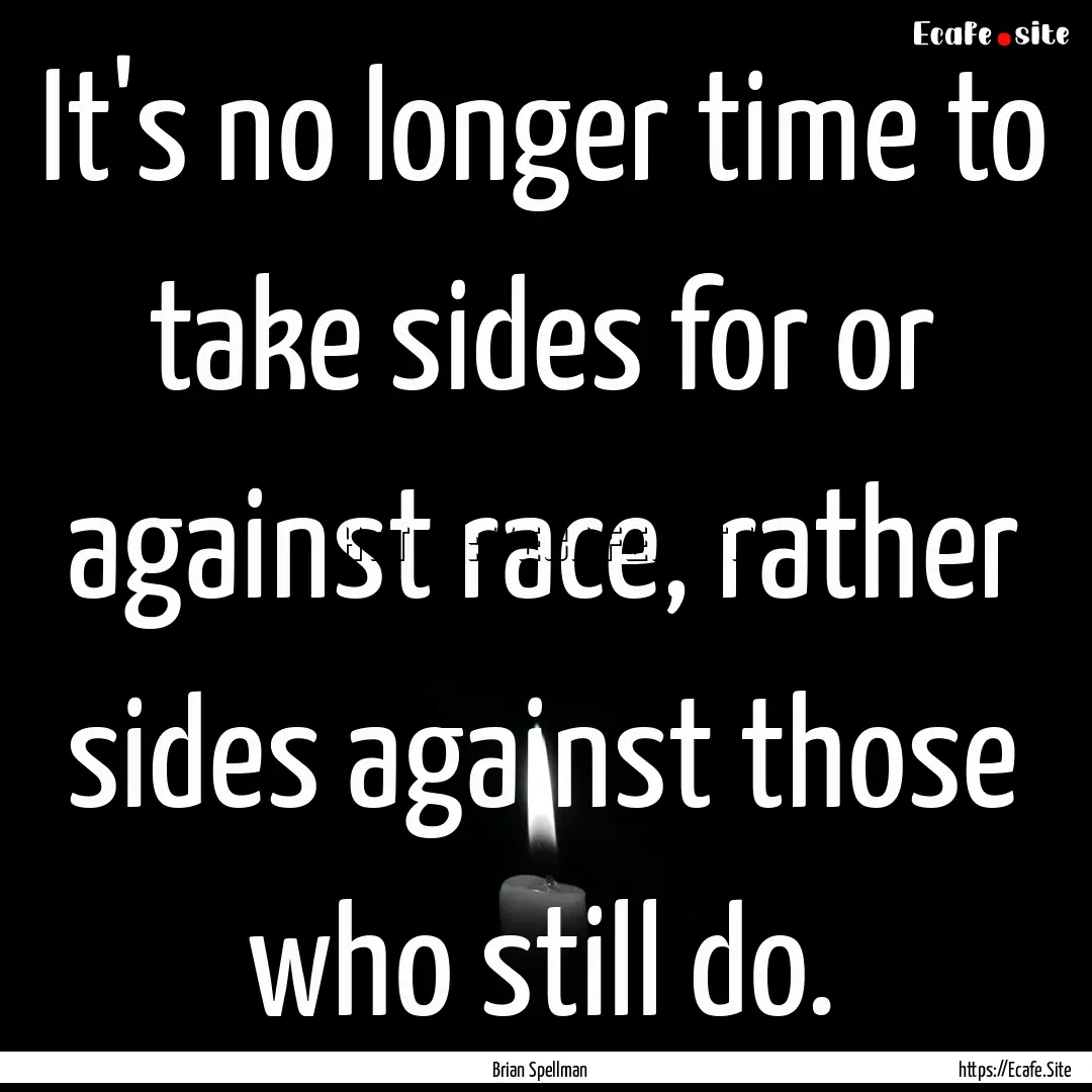 It's no longer time to take sides for or.... : Quote by Brian Spellman