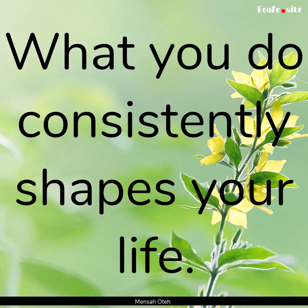 What you do consistently shapes your life..... : Quote by Mensah Oteh