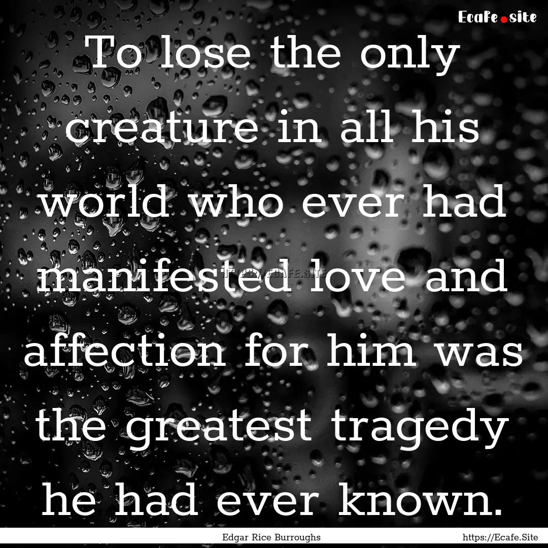 To lose the only creature in all his world.... : Quote by Edgar Rice Burroughs