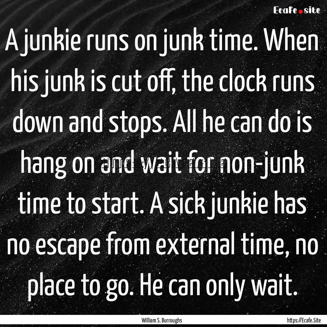 A junkie runs on junk time. When his junk.... : Quote by William S. Burroughs