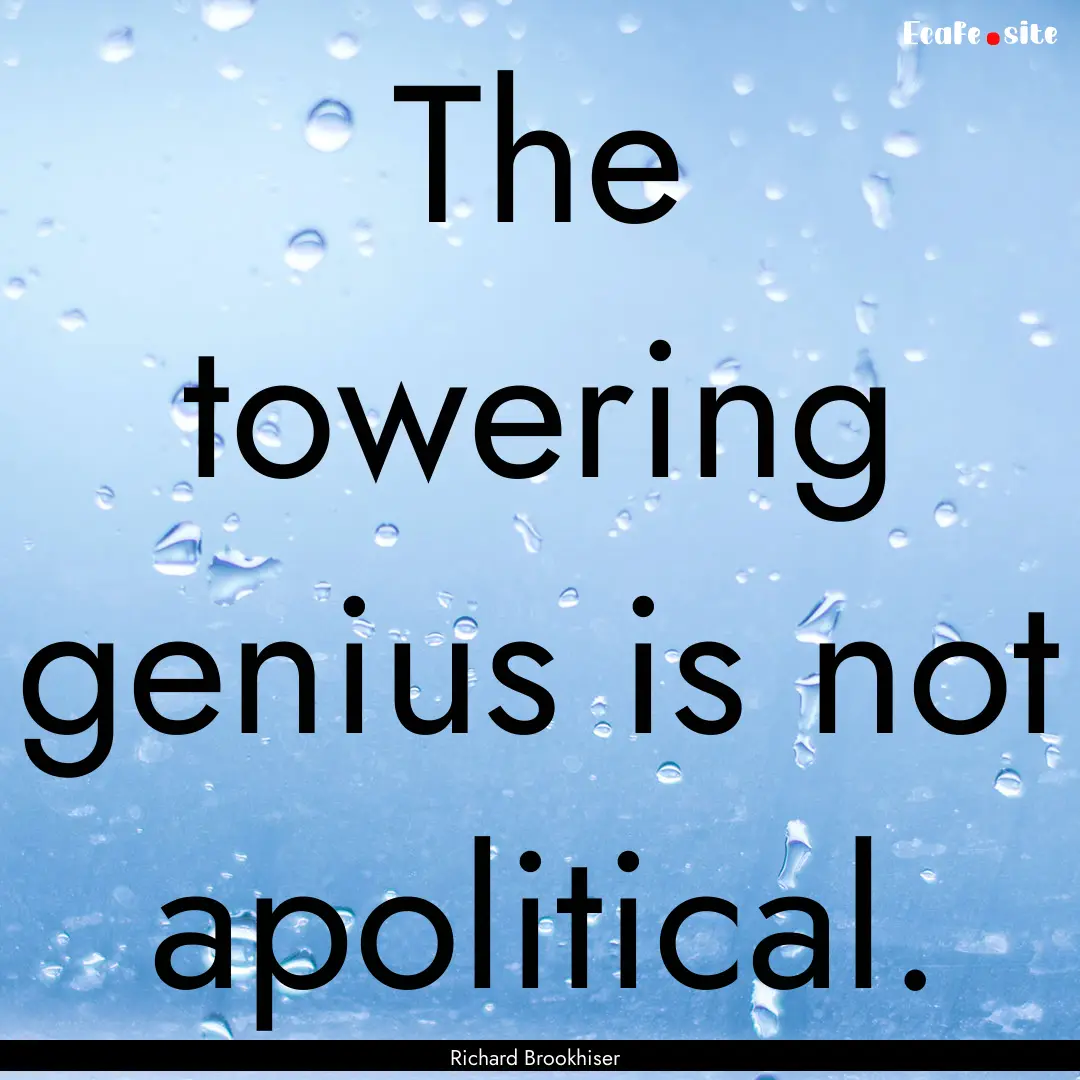 The towering genius is not apolitical. : Quote by Richard Brookhiser