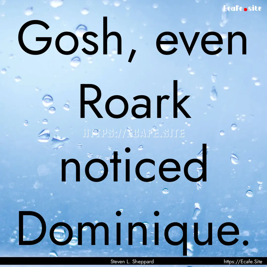 Gosh, even Roark noticed Dominique. : Quote by Steven L. Sheppard