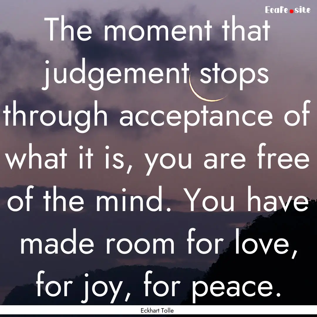 The moment that judgement stops through acceptance.... : Quote by Eckhart Tolle