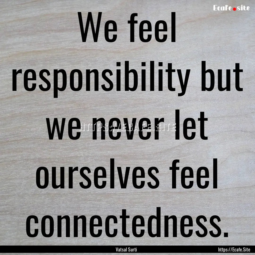 We feel responsibility but we never let ourselves.... : Quote by Vatsal Surti