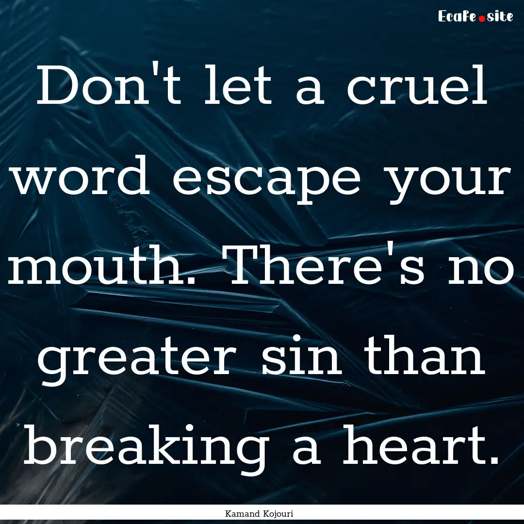 Don't let a cruel word escape your mouth..... : Quote by Kamand Kojouri