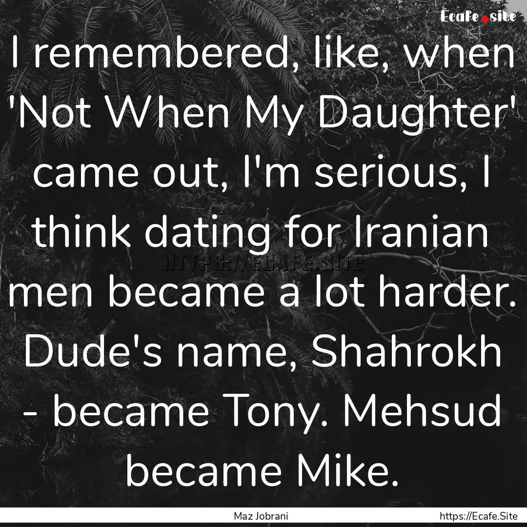 I remembered, like, when 'Not When My Daughter'.... : Quote by Maz Jobrani