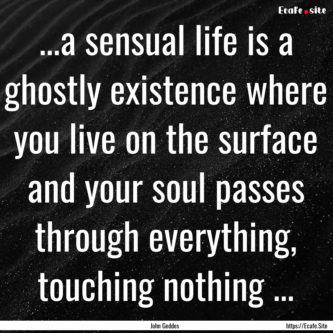 ...a sensual life is a ghostly existence.... : Quote by John Geddes