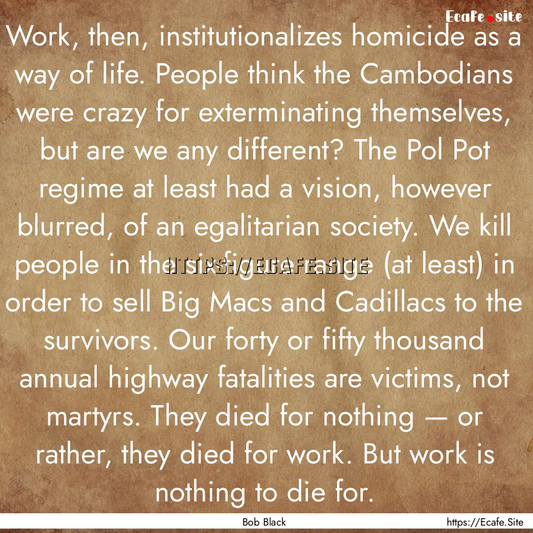 Work, then, institutionalizes homicide as.... : Quote by Bob Black