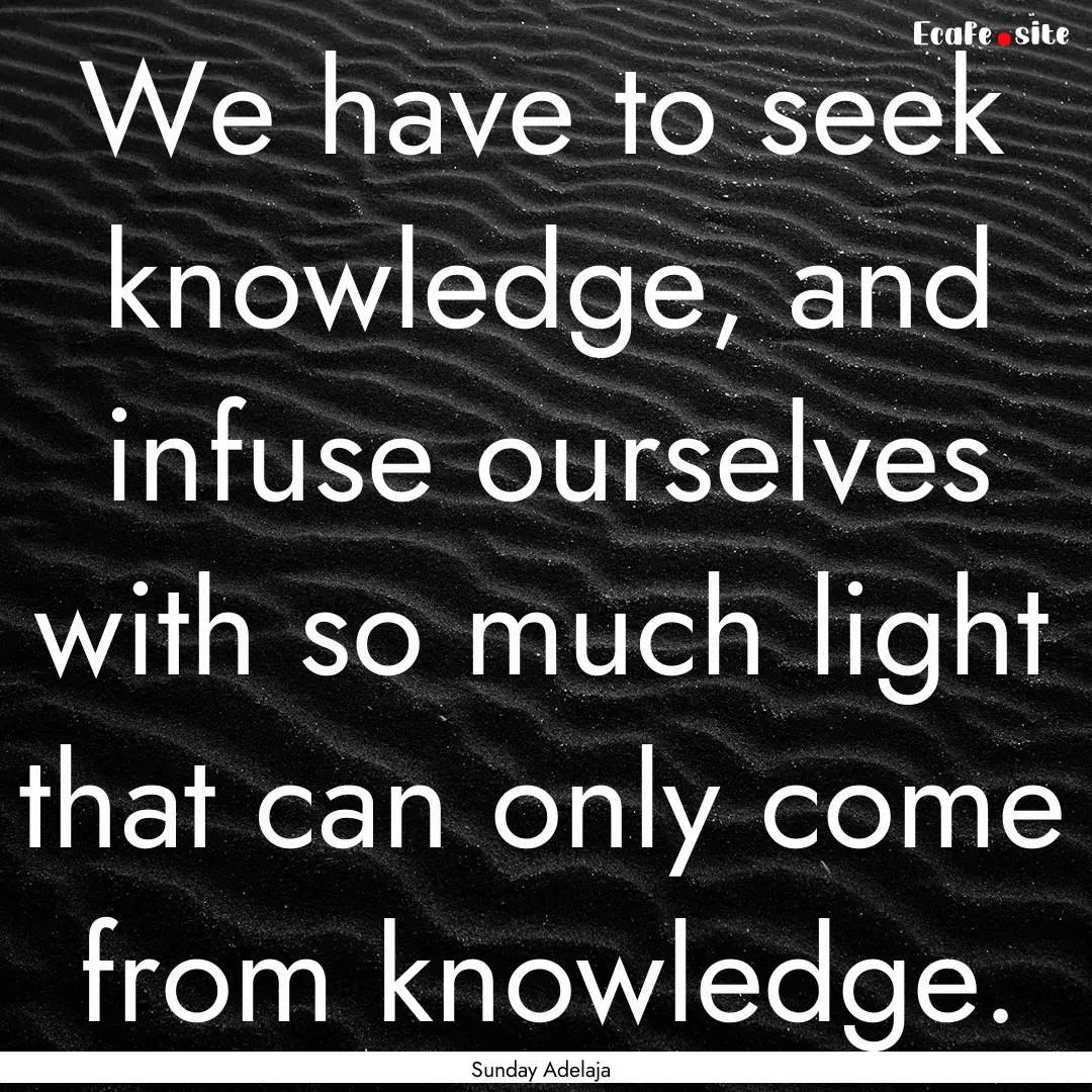 We have to seek knowledge, and infuse ourselves.... : Quote by Sunday Adelaja