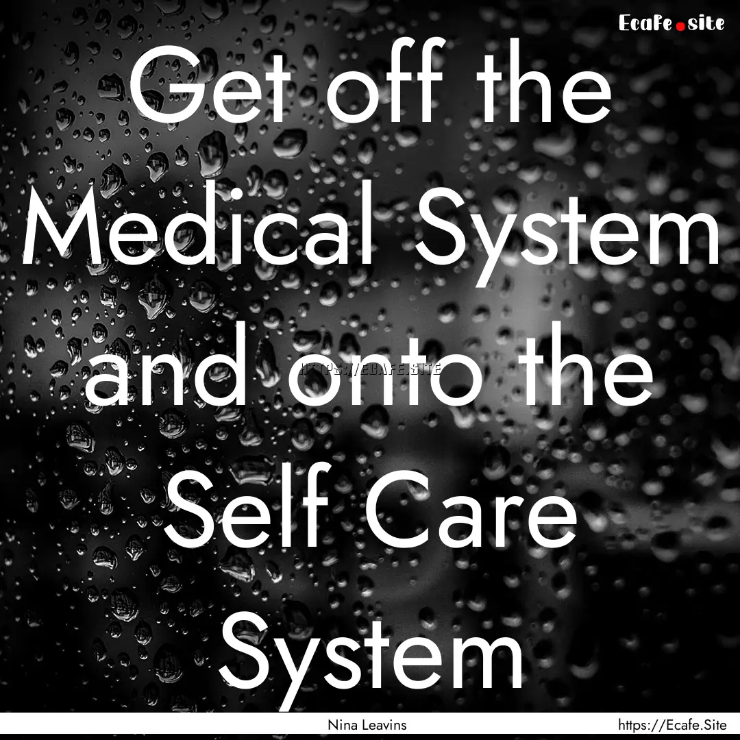 Get off the Medical System and onto the Self.... : Quote by Nina Leavins