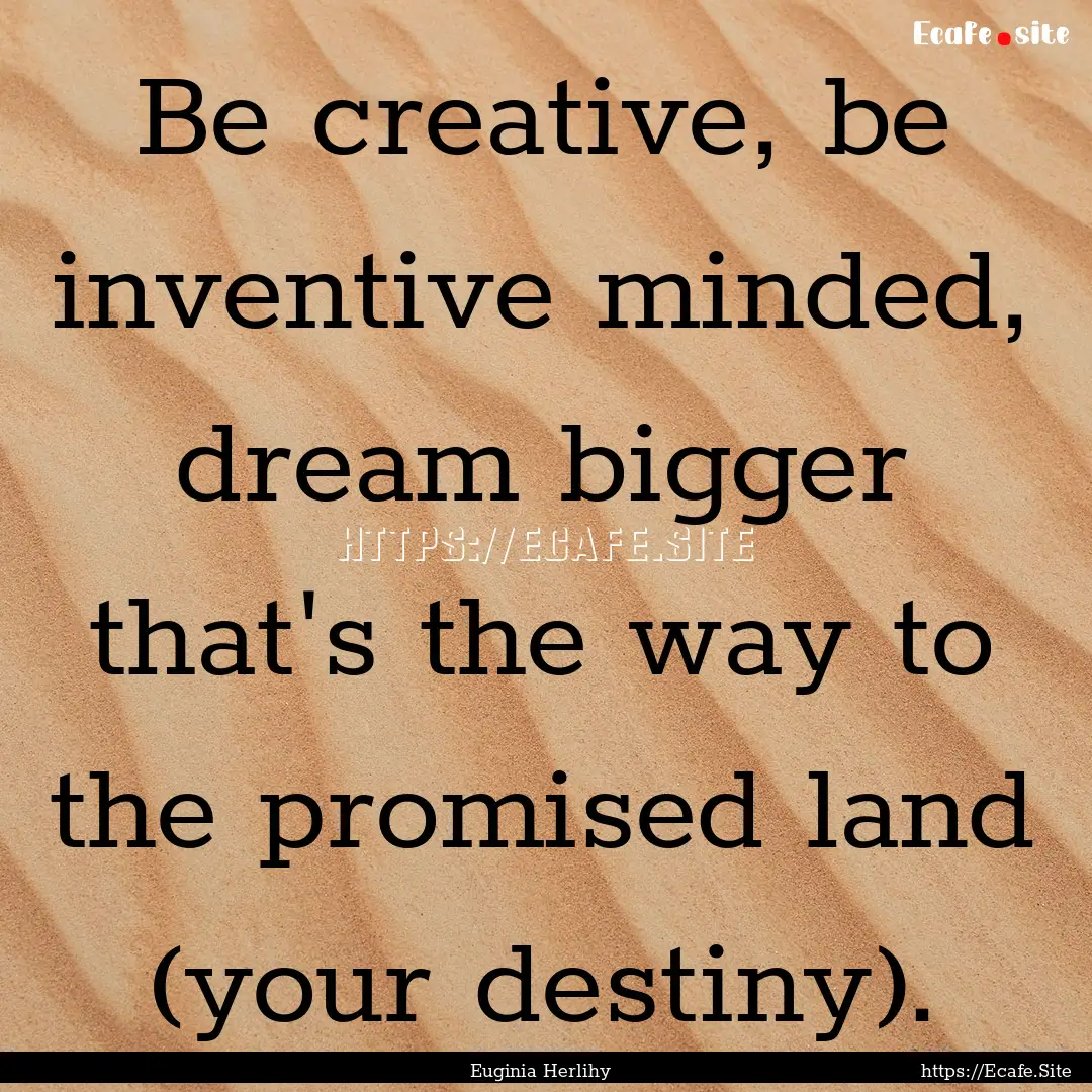 Be creative, be inventive minded, dream bigger.... : Quote by Euginia Herlihy