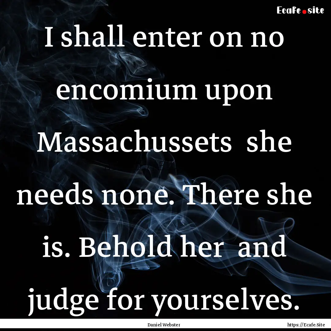 I shall enter on no encomium upon Massachussets.... : Quote by Daniel Webster