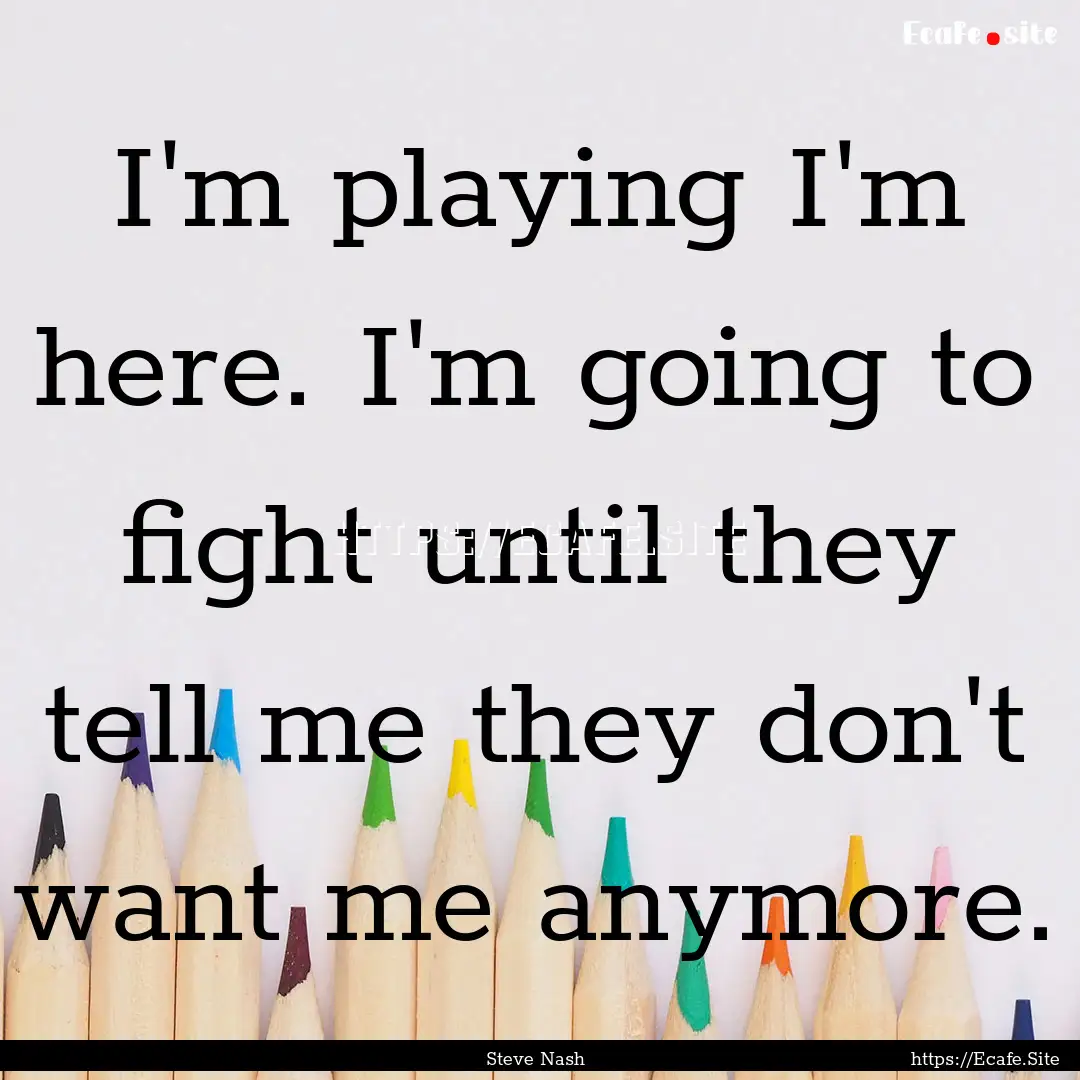 I'm playing I'm here. I'm going to fight.... : Quote by Steve Nash