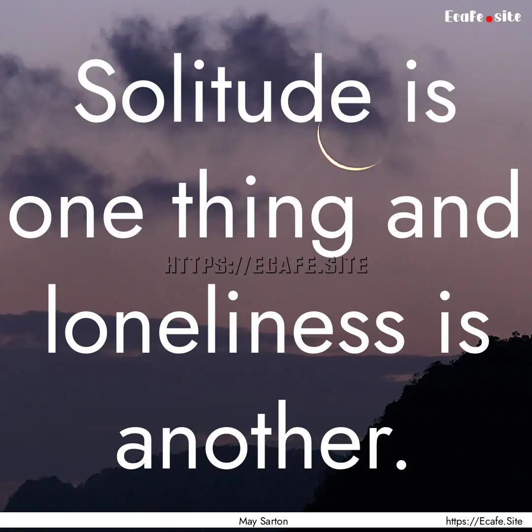 Solitude is one thing and loneliness is another..... : Quote by May Sarton