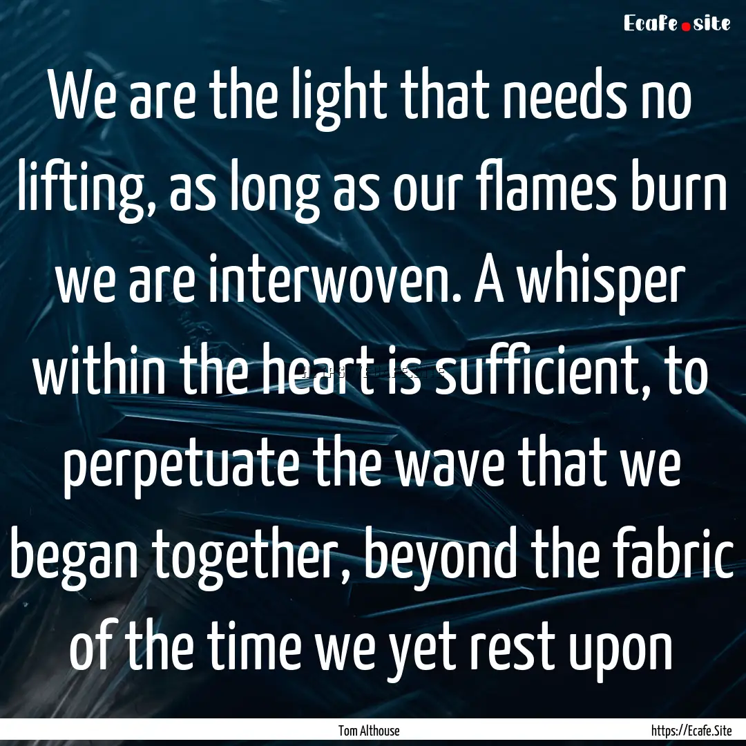 We are the light that needs no lifting, as.... : Quote by Tom Althouse