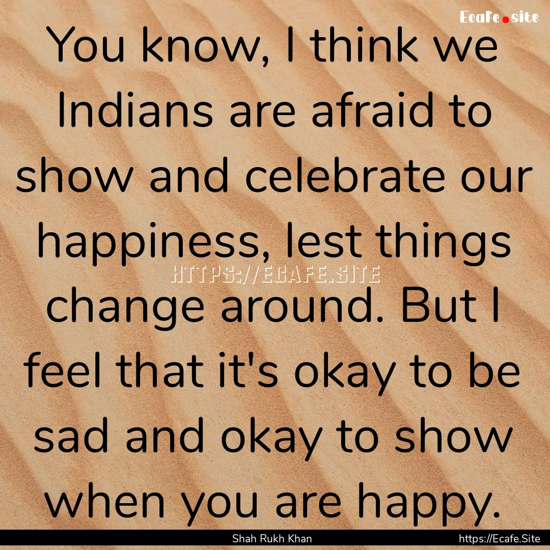 You know, I think we Indians are afraid to.... : Quote by Shah Rukh Khan