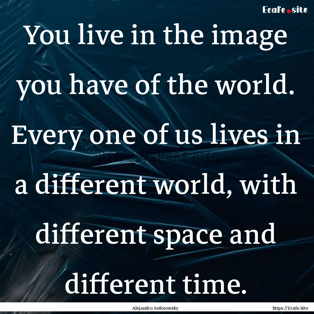 You live in the image you have of the world..... : Quote by Alejandro Jodorowsky