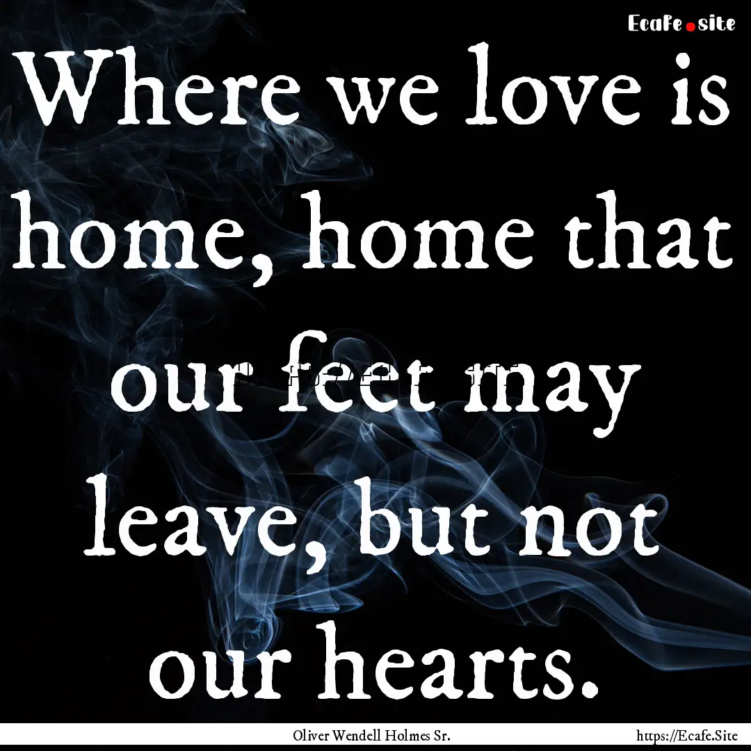 Where we love is home, home that our feet.... : Quote by Oliver Wendell Holmes Sr.