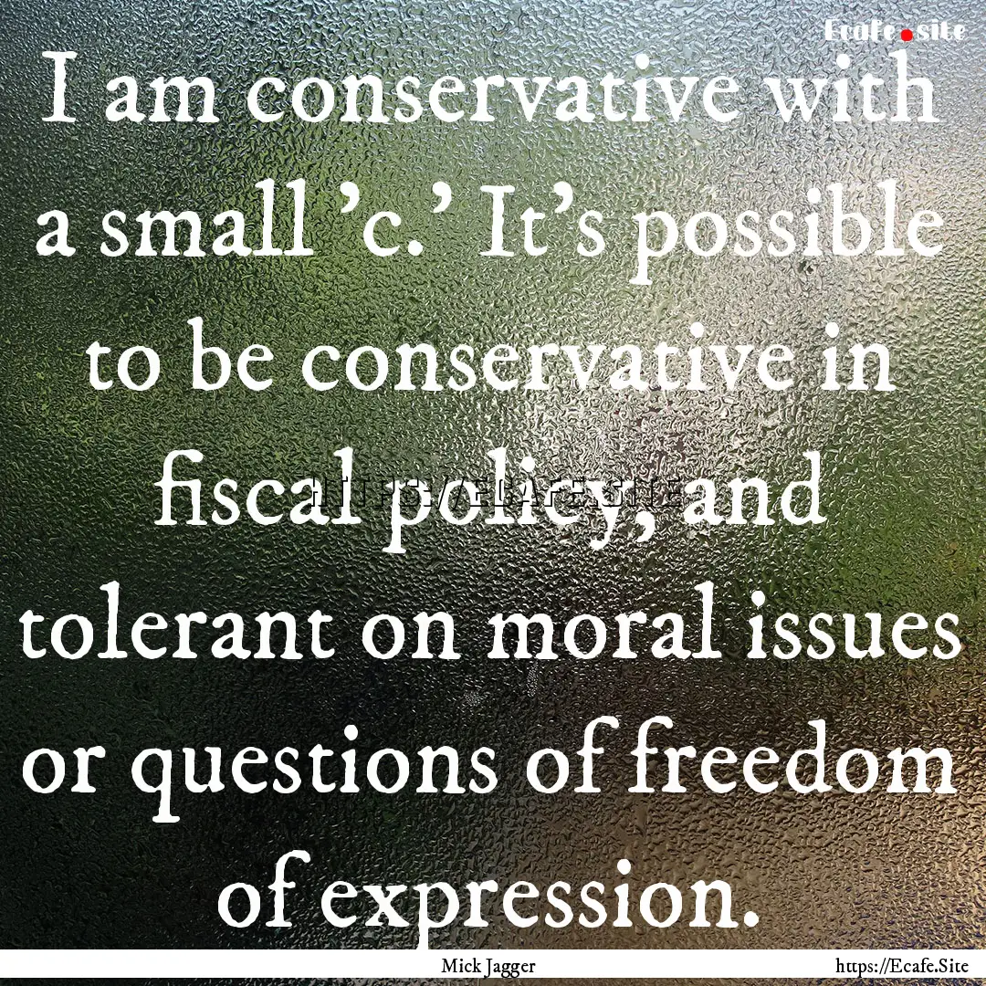 I am conservative with a small 'c.' It's.... : Quote by Mick Jagger