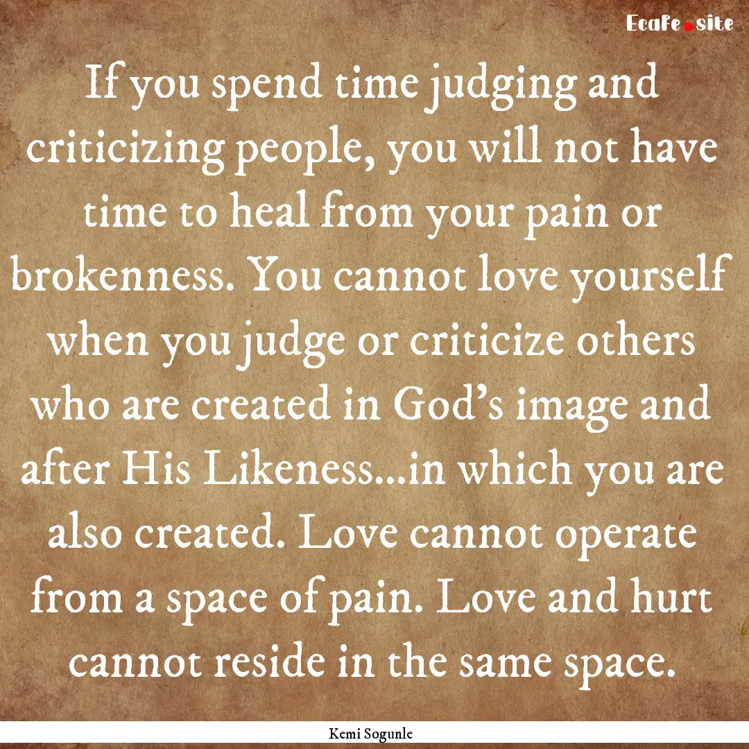 If you spend time judging and criticizing.... : Quote by Kemi Sogunle