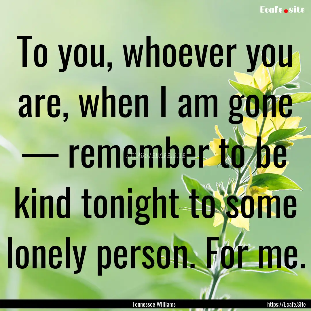 To you, whoever you are, when I am gone —.... : Quote by Tennessee Williams