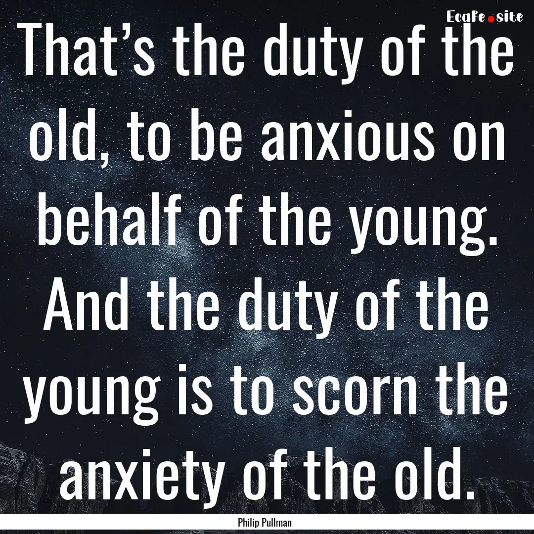 That’s the duty of the old, to be anxious.... : Quote by Philip Pullman