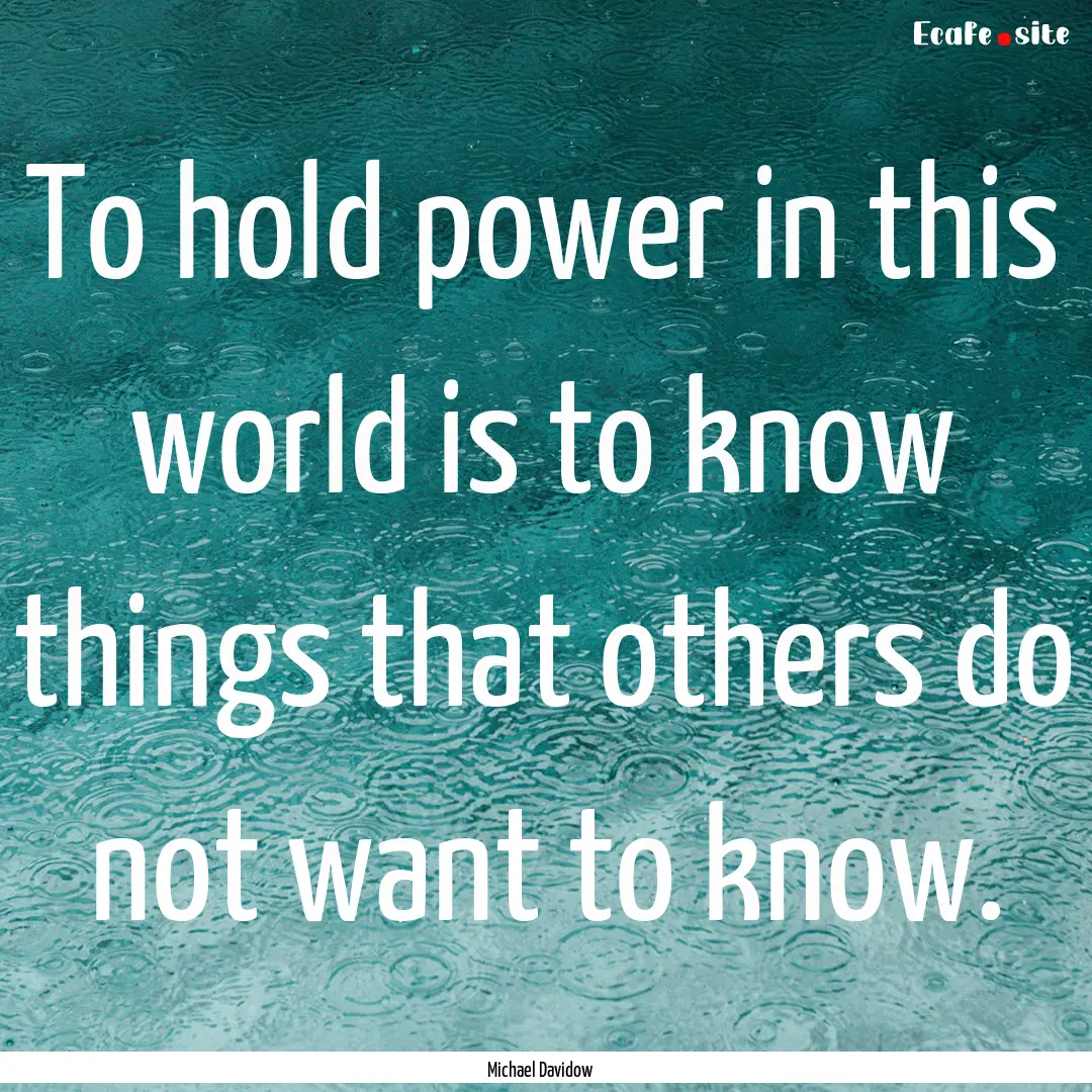 To hold power in this world is to know things.... : Quote by Michael Davidow