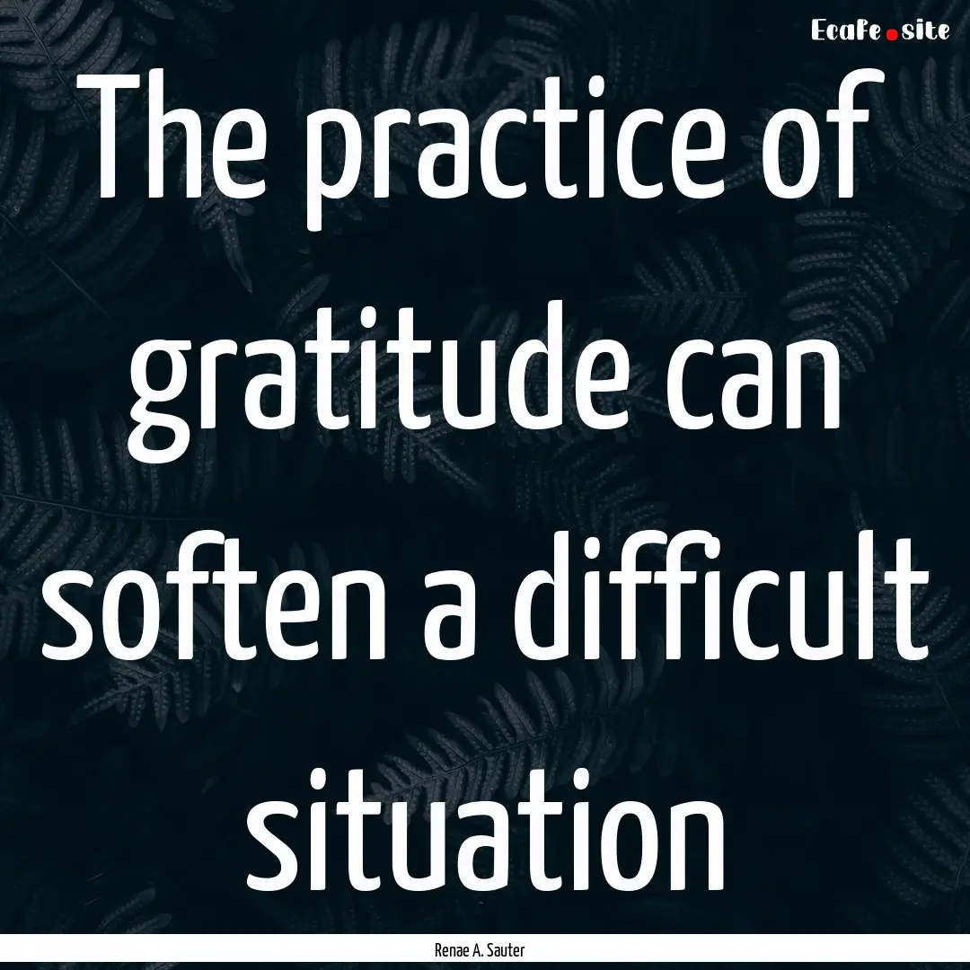 The practice of gratitude can soften a difficult.... : Quote by Renae A. Sauter