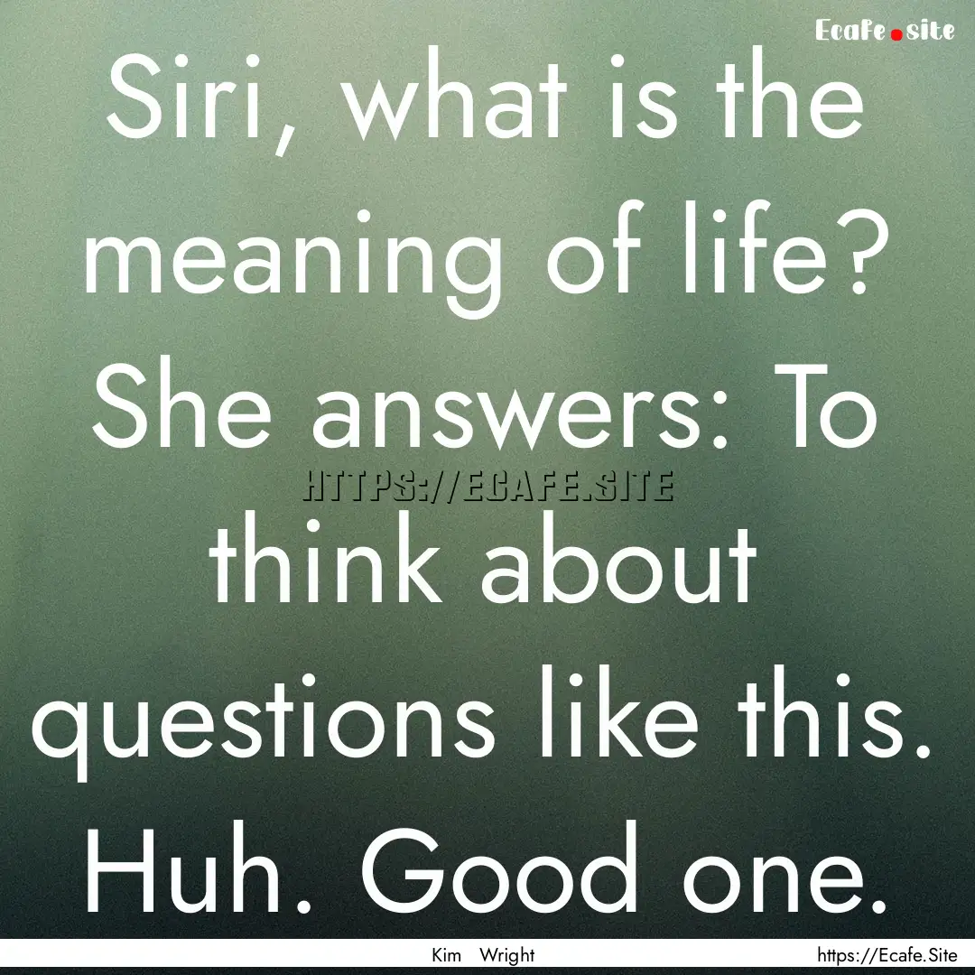 Siri, what is the meaning of life? She answers:.... : Quote by Kim Wright