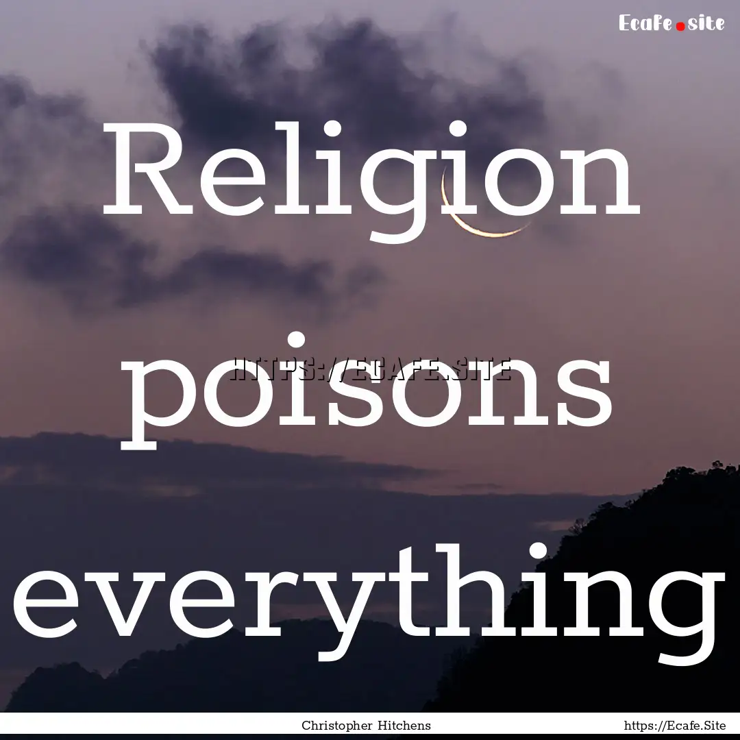 Religion poisons everything : Quote by Christopher Hitchens