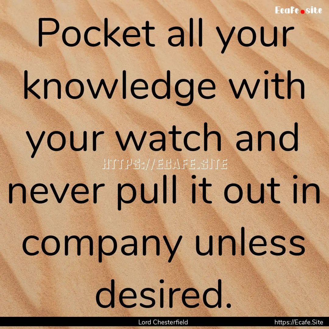 Pocket all your knowledge with your watch.... : Quote by Lord Chesterfield