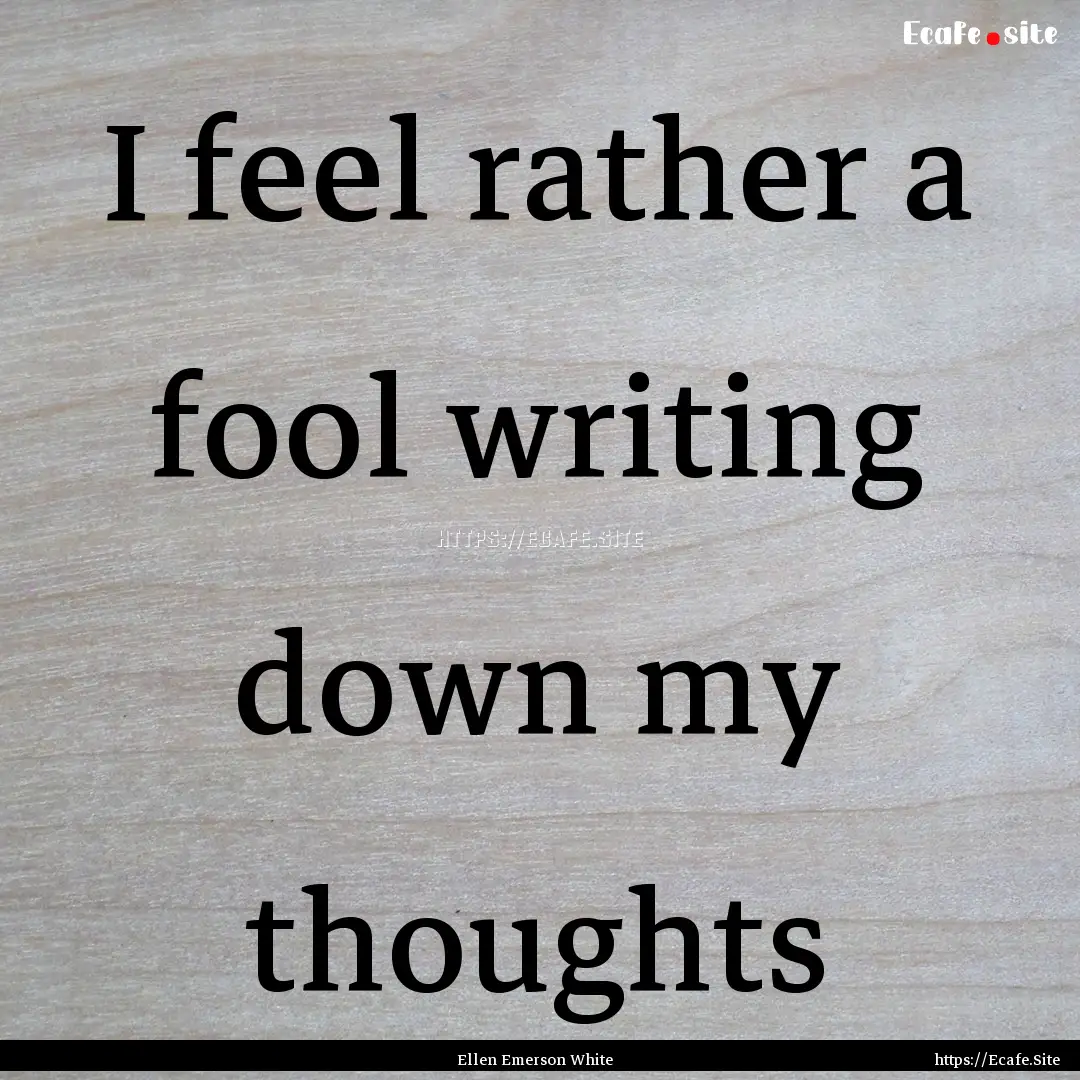 I feel rather a fool writing down my thoughts.... : Quote by Ellen Emerson White