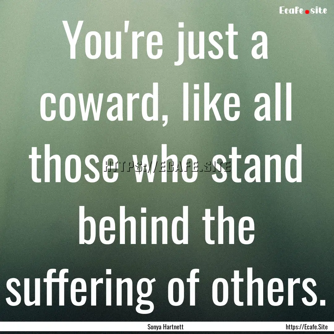 You're just a coward, like all those who.... : Quote by Sonya Hartnett