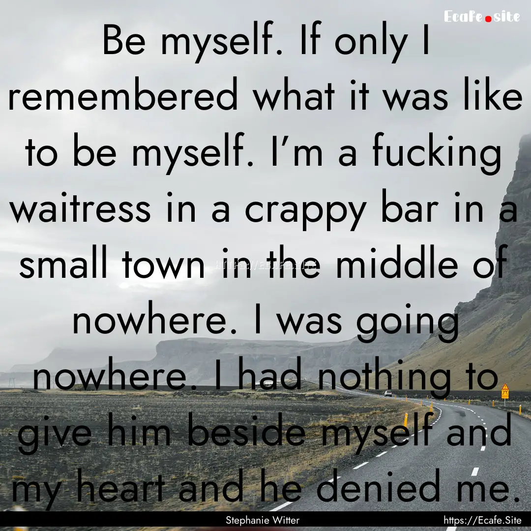 Be myself. If only I remembered what it was.... : Quote by Stephanie Witter