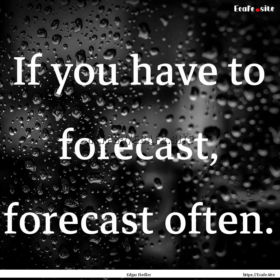 If you have to forecast, forecast often. : Quote by Edgar Fiedler