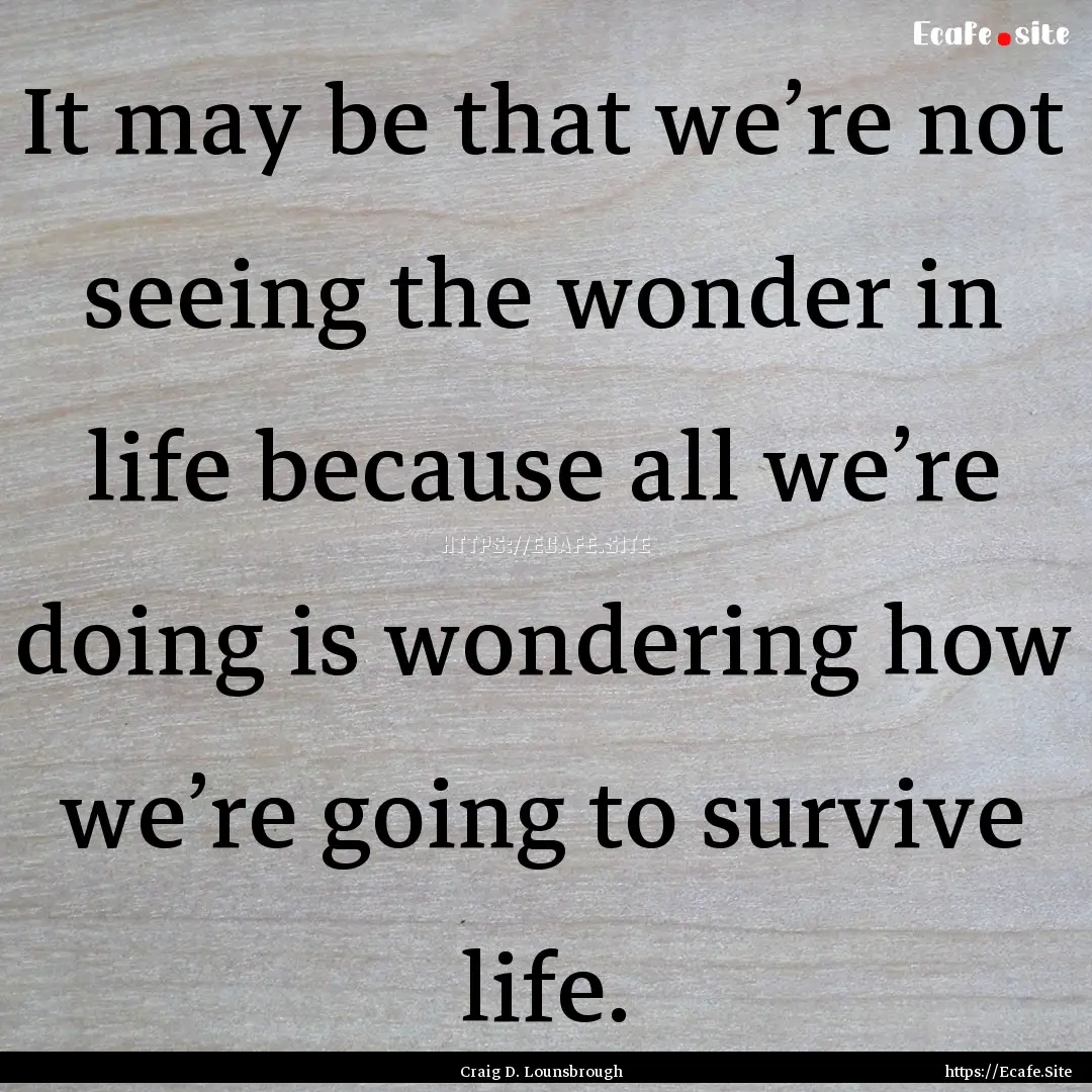 It may be that we’re not seeing the wonder.... : Quote by Craig D. Lounsbrough