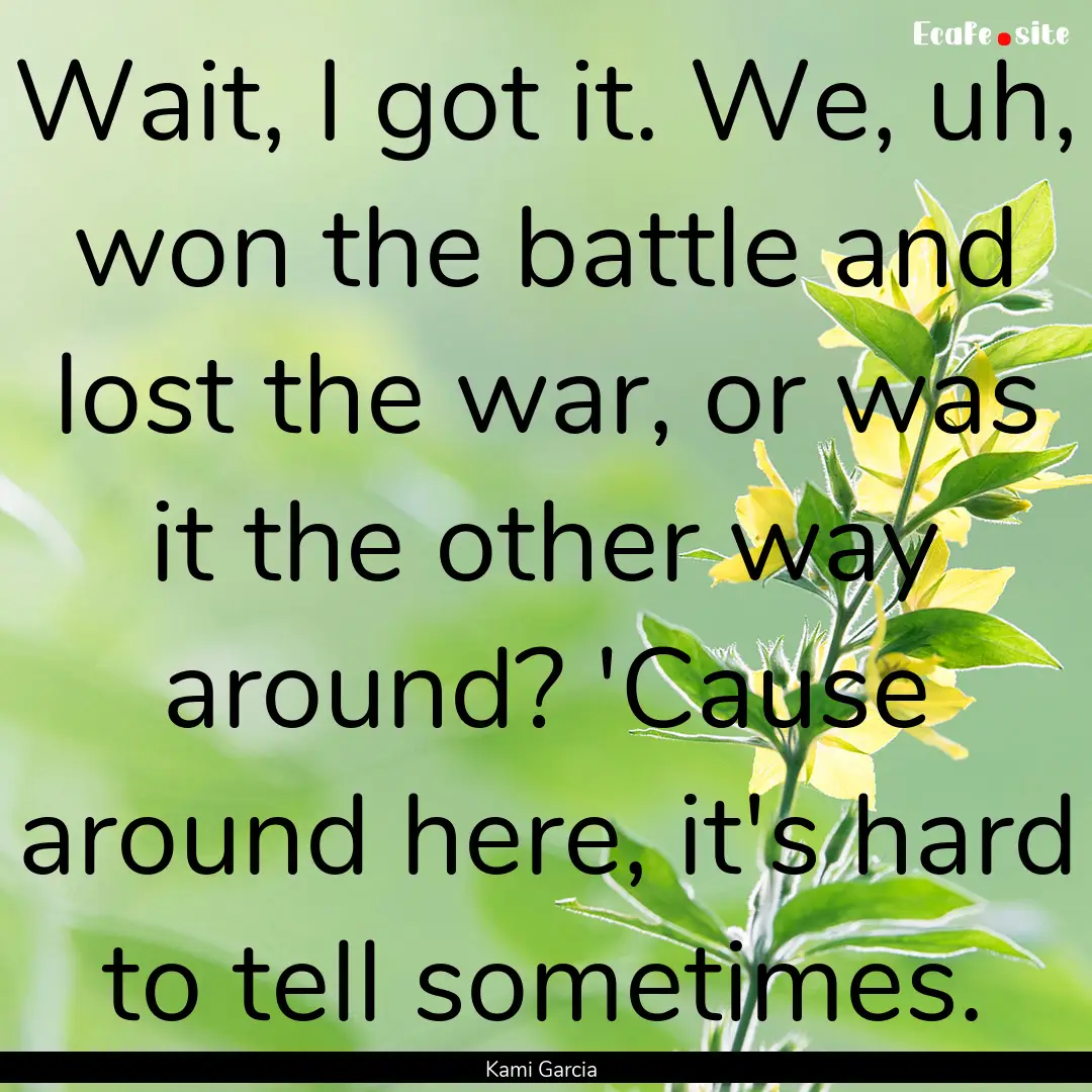 Wait, I got it. We, uh, won the battle and.... : Quote by Kami Garcia