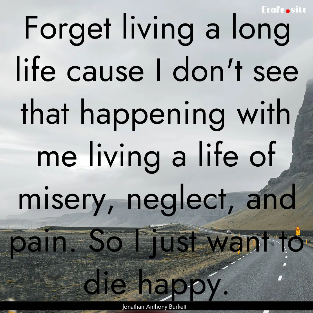 Forget living a long life cause I don't see.... : Quote by Jonathan Anthony Burkett