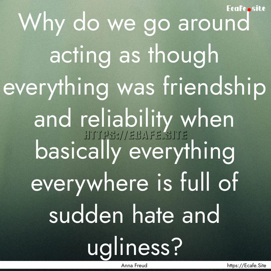 Why do we go around acting as though everything.... : Quote by Anna Freud