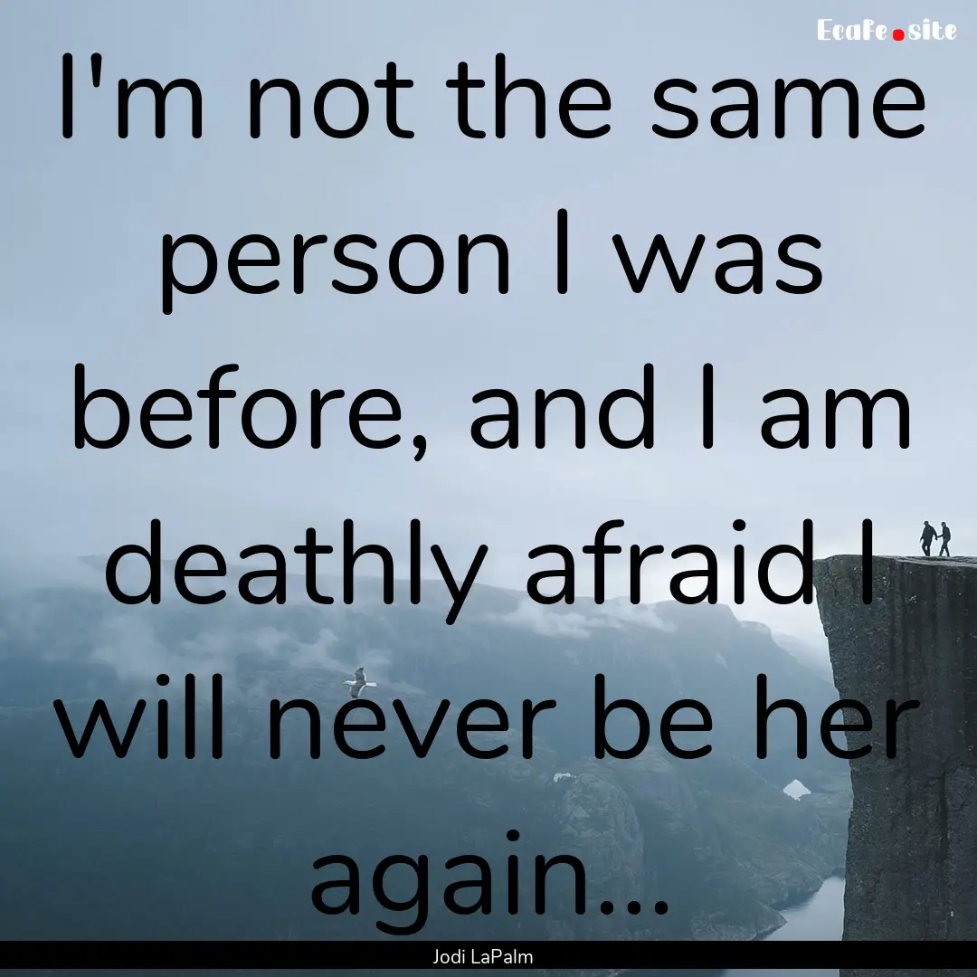 I'm not the same person I was before, and.... : Quote by Jodi LaPalm